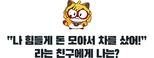나 힘들게 돈 모아서 차를 샀어!라는 친구에게 나는?